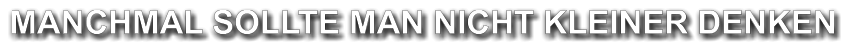 MANCHMAL SOLLTE MAN NICHT KLEINER DENKEN