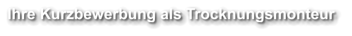 Ihre Kurzbewerbung als Trocknungsmonteur